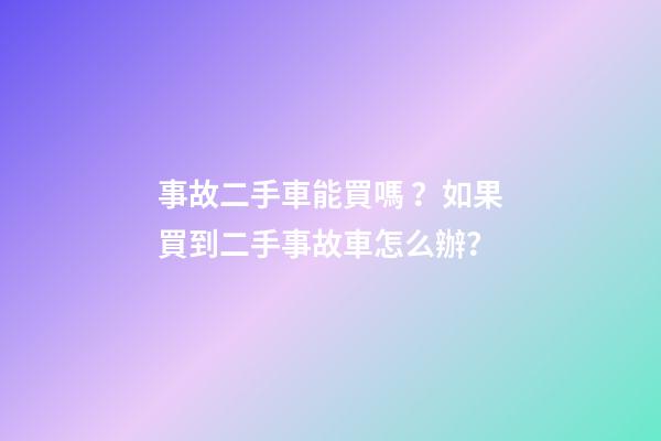 事故二手車能買嗎？如果買到二手事故車怎么辦？